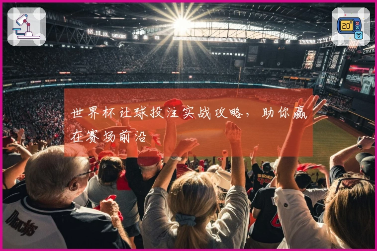 世界杯让球投注实战攻略，助你赢在赛场前沿
