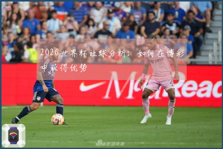 2026世界杯让球分析：如何在博彩中获得优势