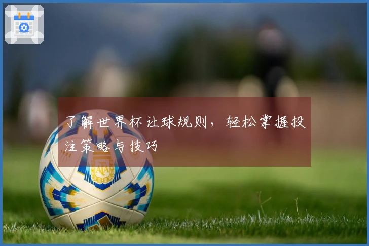 了解世界杯让球规则，轻松掌握投注策略与技巧