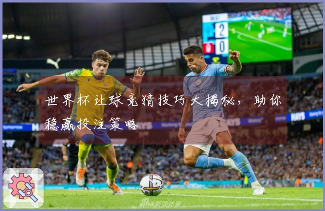 世界杯让球竞猜技巧大揭秘，助你稳赢投注策略