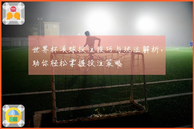 世界杯滚球投注技巧与玩法解析，助你轻松掌握投注策略