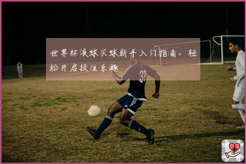 世界杯滚球买球新手入门指南，轻松开启投注乐趣