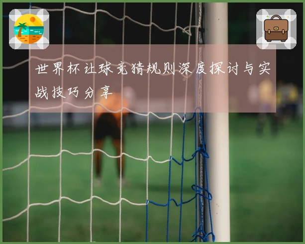 世界杯让球竞猜规则深度探讨与实战技巧分享