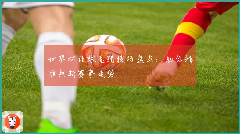 世界杯让球竞猜技巧盘点，助你精准判断赛事走势
