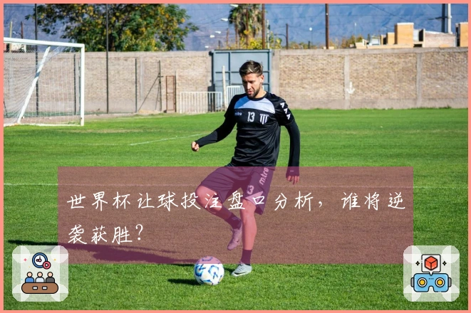 世界杯让球投注盘口分析，谁将逆袭获胜？