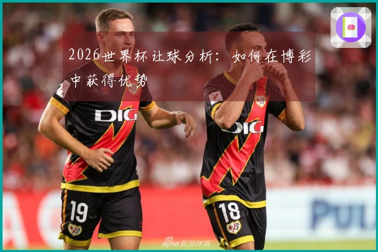 2026世界杯让球分析：如何在博彩中获得优势