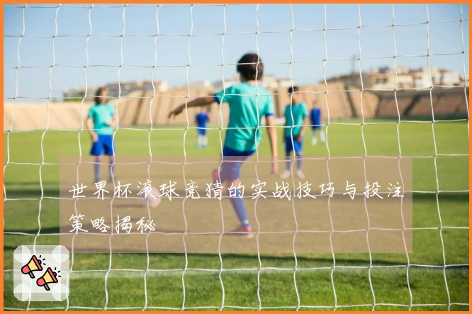 世界杯滚球竞猜的实战技巧与投注策略揭秘