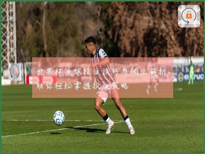 世界杯滚球投注技巧与玩法解析，助你轻松掌握投注策略