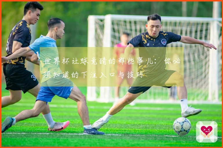世界杯让球竞猜的那些事儿：你必须知道的下注入口与技巧