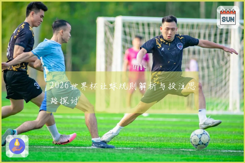 2026世界杯让球规则解析与投注思路探讨
