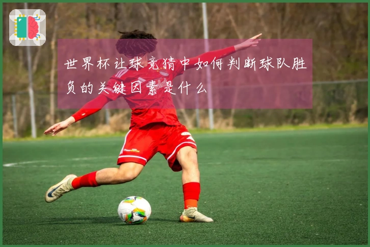 世界杯让球竞猜中如何判断球队胜负的关键因素是什么