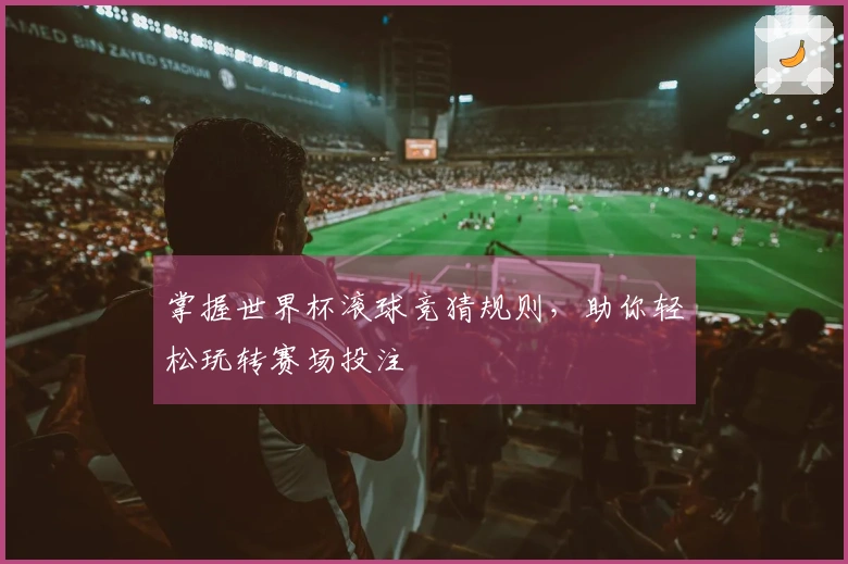 掌握世界杯滚球竞猜规则，助你轻松玩转赛场投注