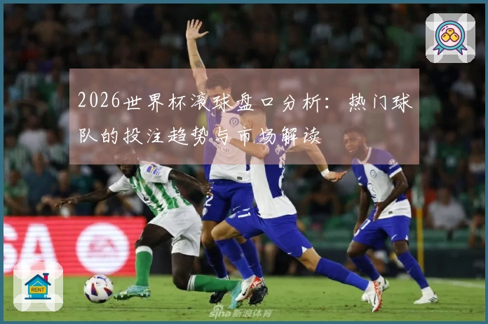 2026世界杯滚球盘口分析：热门球队的投注趋势与市场解读