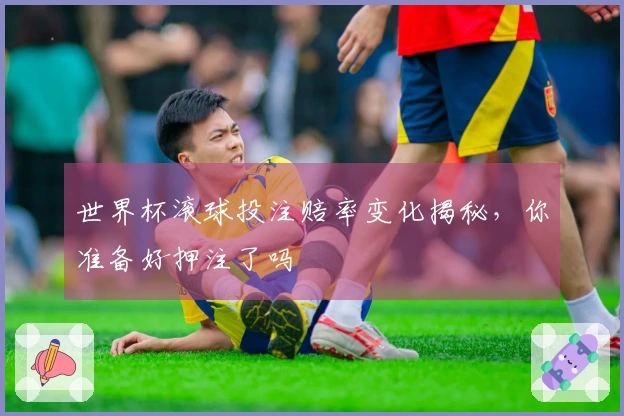 世界杯滚球投注赔率变化揭秘，你准备好押注了吗