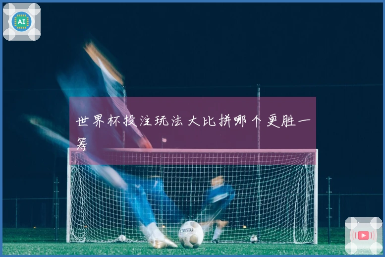 世界杯投注玩法大比拼哪个更胜一筹
