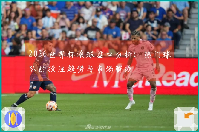 2026世界杯滚球盘口分析：热门球队的投注趋势与市场解读