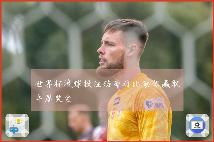 世界杯滚球投注赔率对比助你赢取丰厚奖金