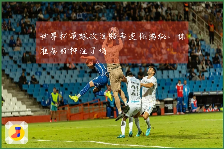 世界杯滚球投注赔率变化揭秘，你准备好押注了吗