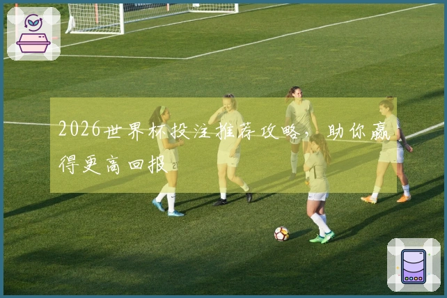 2026世界杯投注推荐攻略，助你赢得更高回报