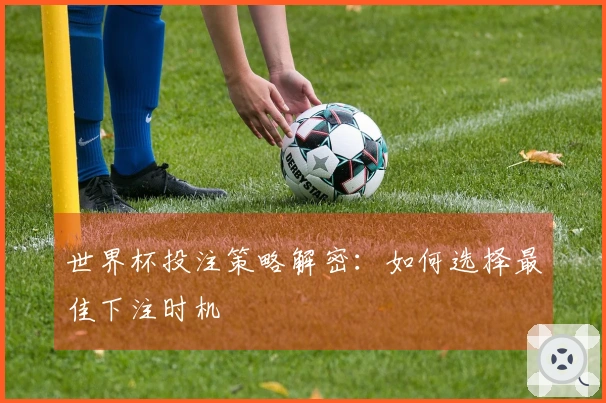 世界杯投注策略解密：如何选择最佳下注时机