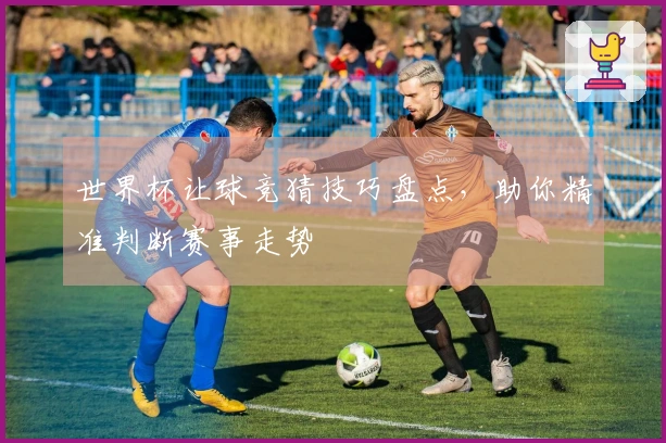 世界杯让球竞猜技巧盘点，助你精准判断赛事走势
