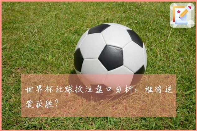 世界杯让球投注盘口分析，谁将逆袭获胜？