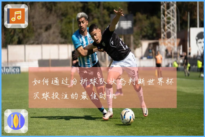 如何通过分析球队状态判断世界杯买球投注的最佳时机