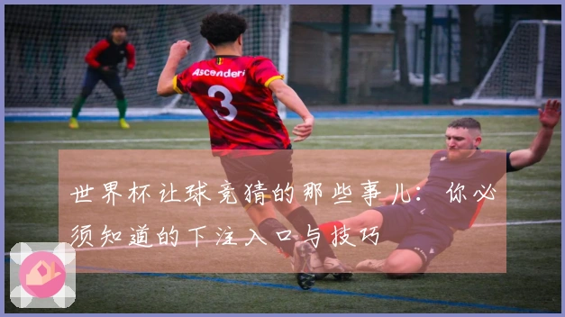 世界杯让球竞猜的那些事儿：你必须知道的下注入口与技巧