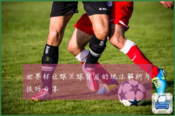 世界杯让球买球背后的玩法解析与技巧分享
