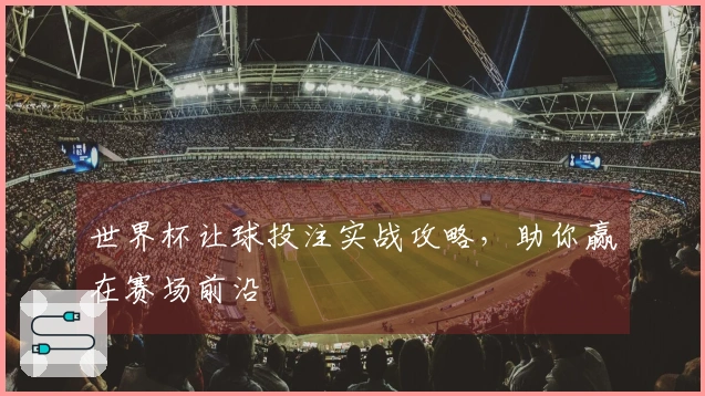 世界杯让球投注实战攻略，助你赢在赛场前沿
